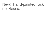 New! Hand-painted rock necklaces. Check them out now!